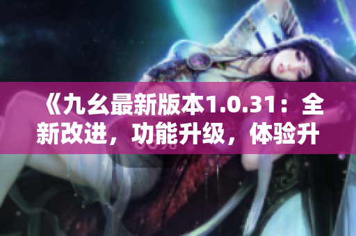 《九幺最新版本1.0.31：全新改進(jìn)，功能升級，體驗(yàn)升級！》