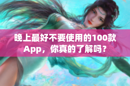 晚上最好不要使用的100款A(yù)pp，你真的了解嗎？