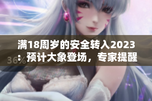 滿18周歲的安全轉(zhuǎn)入2023：預(yù)計(jì)大象登場(chǎng)，專家提醒成人充分做好安全準(zhǔn)備