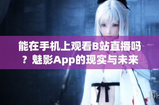 能在手機上觀看B站直播嗎？魅影App的現(xiàn)實與未來