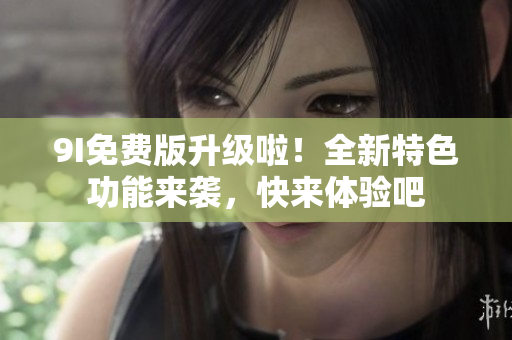 9I免費(fèi)版升級啦！全新特色功能來襲，快來體驗(yàn)吧