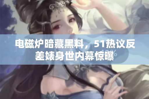 電磁爐暗藏黑料，51熱議反差婊身世內(nèi)幕驚曝
