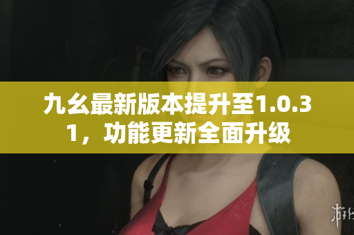 九幺最新版本提升至1.0.31，功能更新全面升級