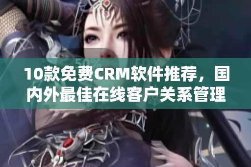 10款免費(fèi)CRM軟件推薦，國內(nèi)外最佳在線客戶關(guān)系管理平臺