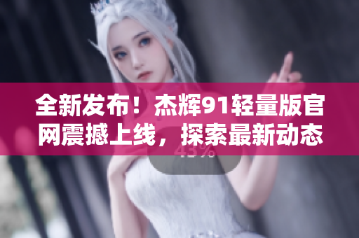全新發(fā)布！杰輝91輕量版官網(wǎng)震撼上線，探索最新動態(tài)及技術創(chuàng)新
