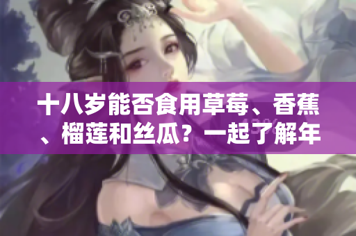 十八歲能否食用草莓、香蕉、榴蓮和絲瓜？一起了解年輕人的飲食禁忌