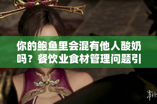 你的鮑魚(yú)里會(huì)混有他人酸奶嗎？餐飲業(yè)食材管理問(wèn)題引起熱議