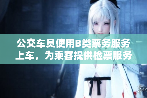 公交車(chē)員使用B類(lèi)票務(wù)服務(wù)上車(chē)，為乘客提供檢票服務(wù)