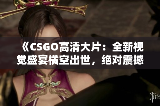 《CSGO高清大片：全新視覺盛宴橫空出世，絕對震撼，華美畫面等你來體驗(yàn)！》