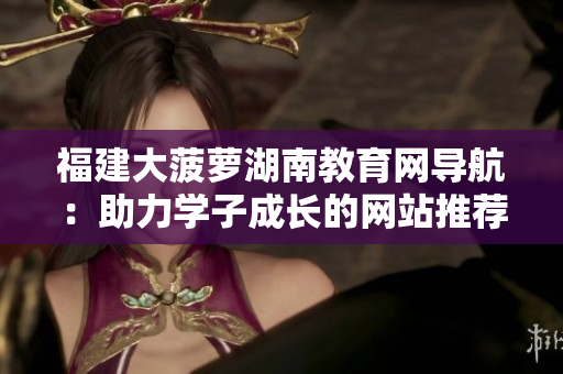 福建大菠蘿湖南教育網導航：助力學子成長的網站推薦