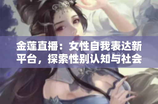 金蓮直播：女性自我表達(dá)新平臺(tái)，探索性別認(rèn)知與社會(huì)視角