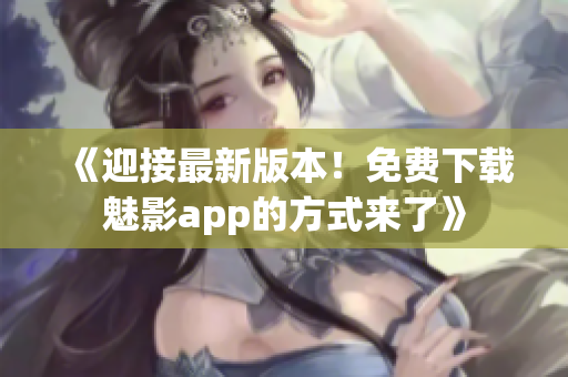 《迎接最新版本！免費(fèi)下載魅影app的方式來了》