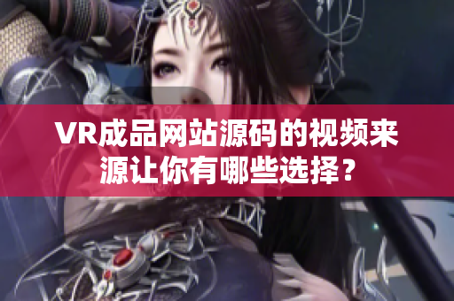 VR成品網(wǎng)站源碼的視頻來源讓你有哪些選擇？
