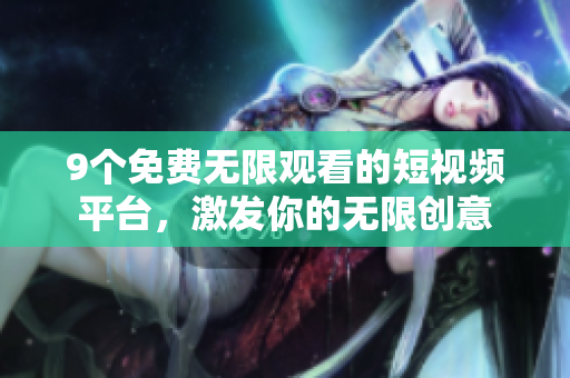9個(gè)免費(fèi)無限觀看的短視頻平臺(tái)，激發(fā)你的無限創(chuàng)意