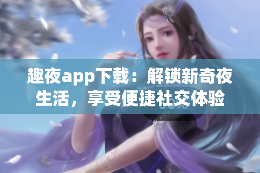 趣夜app下載：解鎖新奇夜生活，享受便捷社交體驗