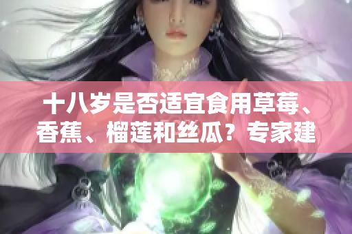 十八歲是否適宜食用草莓、香蕉、榴蓮和絲瓜？專家建議與禁忌分享
