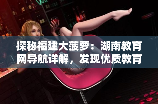探秘福建大菠蘿：湖南教育網(wǎng)導(dǎo)航詳解，發(fā)現(xiàn)優(yōu)質(zhì)教育資源