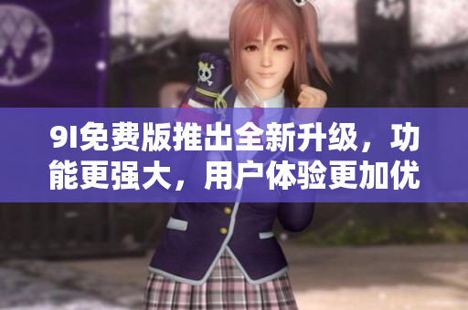 9I免費(fèi)版推出全新升級(jí)，功能更強(qiáng)大，用戶(hù)體驗(yàn)更加優(yōu)化