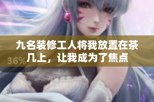 九名裝修工人將我放置在茶幾上，讓我成為了焦點(diǎn)