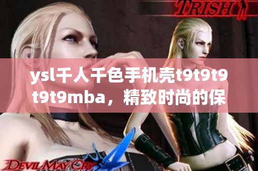 ysl千人千色手機(jī)殼t9t9t9t9t9mba，精致時(shí)尚的保護(hù)神器