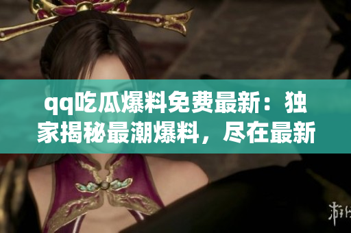 qq吃瓜爆料免費(fèi)最新：獨(dú)家揭秘最潮爆料，盡在最新瓜聞免費(fèi)！