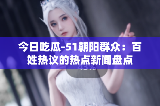 今日吃瓜-51朝陽群眾：百姓熱議的熱點(diǎn)新聞盤點(diǎn)
