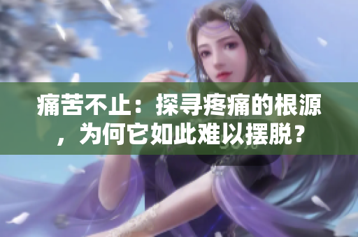 痛苦不止：探尋疼痛的根源，為何它如此難以擺脫？