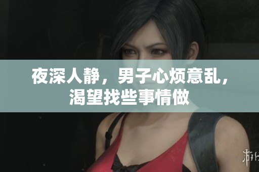 夜深人靜，男子心煩意亂，渴望找些事情做