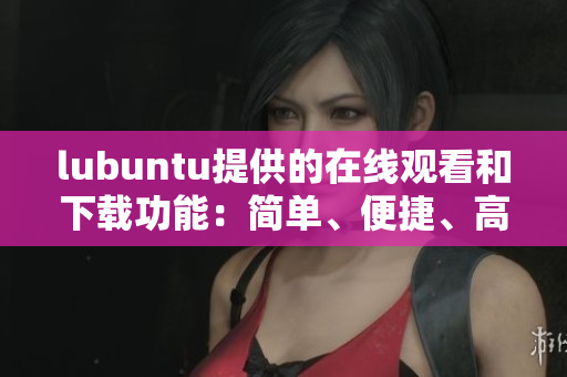 lubuntu提供的在線觀看和下載功能：簡單、便捷、高效