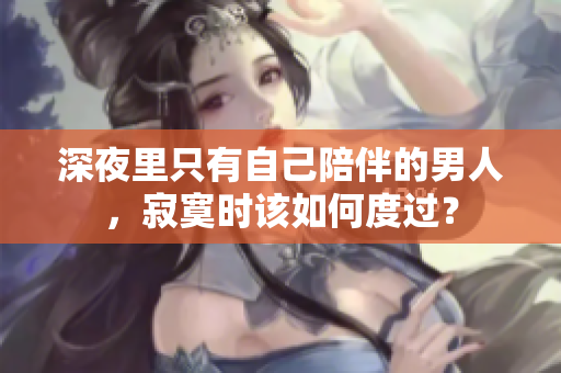 深夜里只有自己陪伴的男人，寂寞時該如何度過？
