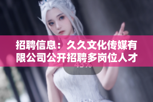 招聘信息：久久文化傳媒有限公司公開(kāi)招聘多崗位人才，期待您的加入