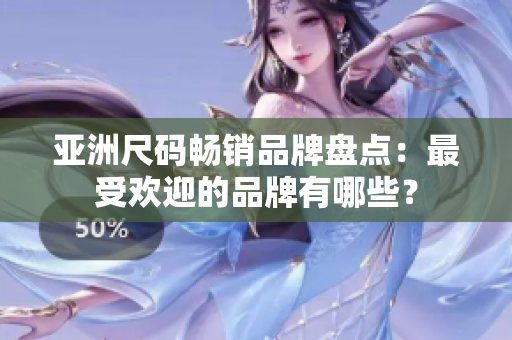 亞洲尺碼暢銷(xiāo)品牌盤(pán)點(diǎn)：最受歡迎的品牌有哪些？