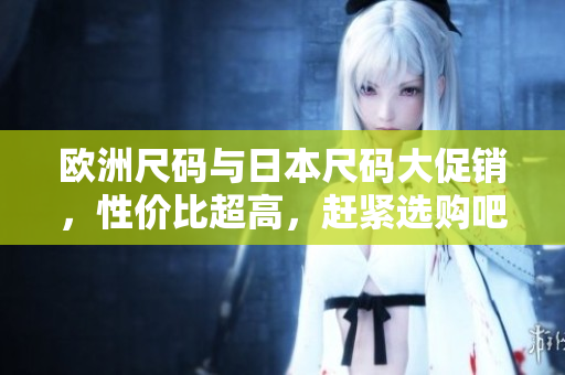 歐洲尺碼與日本尺碼大促銷，性價比超高，趕緊選購吧