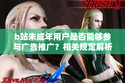 b站未成年用戶是否能夠參與廣告推廣？相關(guān)規(guī)定解析
