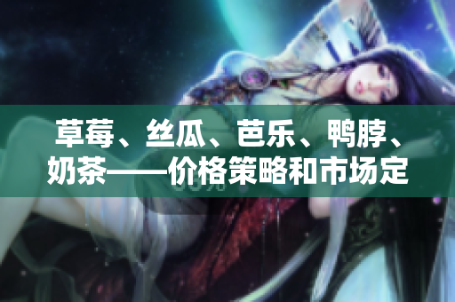 草莓、絲瓜、芭樂(lè)、鴨脖、奶茶——價(jià)格策略和市場(chǎng)定位展開討論