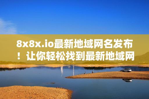 8x8x.io最新地域網(wǎng)名發(fā)布！讓你輕松找到最新地域網(wǎng)名