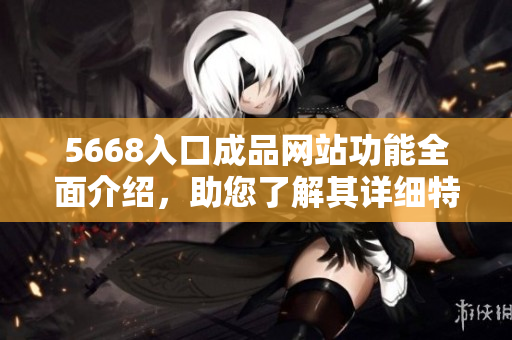 5668入口成品網(wǎng)站功能全面介紹，助您了解其詳細(xì)特點(diǎn)
