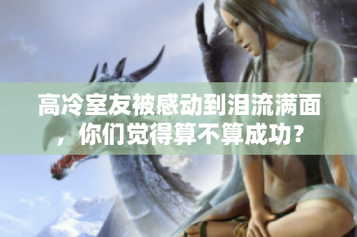 高冷室友被感動(dòng)到淚流滿面，你們覺(jué)得算不算成功？