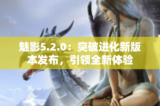 魅影5.2.0：突破進(jìn)化新版本發(fā)布，引領(lǐng)全新體驗(yàn)