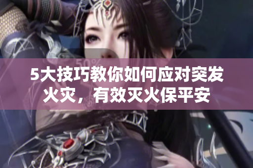 5大技巧教你如何應(yīng)對突發(fā)火災(zāi)，有效滅火保平安