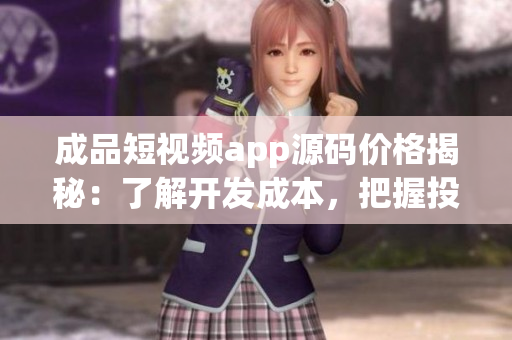 成品短視頻app源碼價格揭秘：了解開發(fā)成本，把握投資機遇！