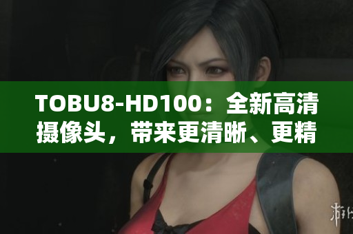 TOBU8-HD100：全新高清攝像頭，帶來(lái)更清晰、更精彩的視聽(tīng)體驗(yàn)