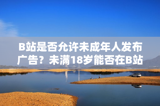 B站是否允許未成年人發(fā)布廣告？未滿18歲能否在B站接廣告？
