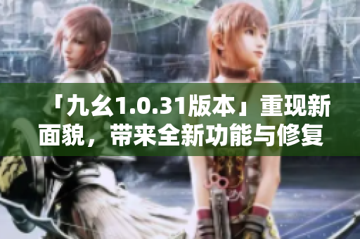 「九幺1.0.31版本」重現(xiàn)新面貌，帶來全新功能與修復！
