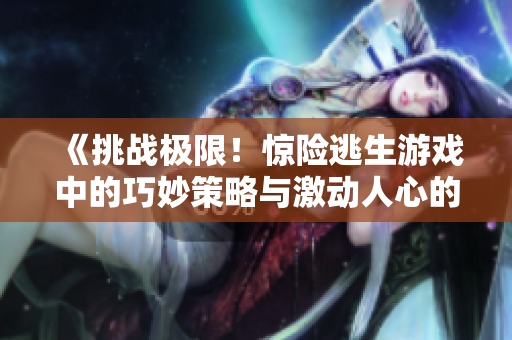 《挑戰(zhàn)極限！驚險(xiǎn)逃生游戲中的巧妙策略與激動(dòng)人心的冒險(xiǎn)經(jīng)歷》