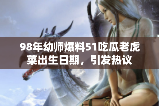 98年幼師爆料51吃瓜老虎菜出生日期，引發(fā)熱議