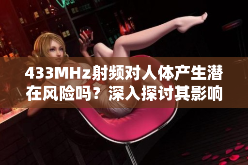 433MHz射頻對人體產(chǎn)生潛在風險嗎？深入探討其影響