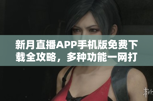 新月直播APP手機版免費下載全攻略，多種功能一網(wǎng)打盡