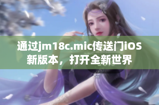 通過jm18c.mic傳送門iOS新版本，打開全新世界