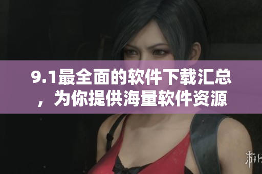 9.1最全面的軟件下載匯總，為你提供海量軟件資源